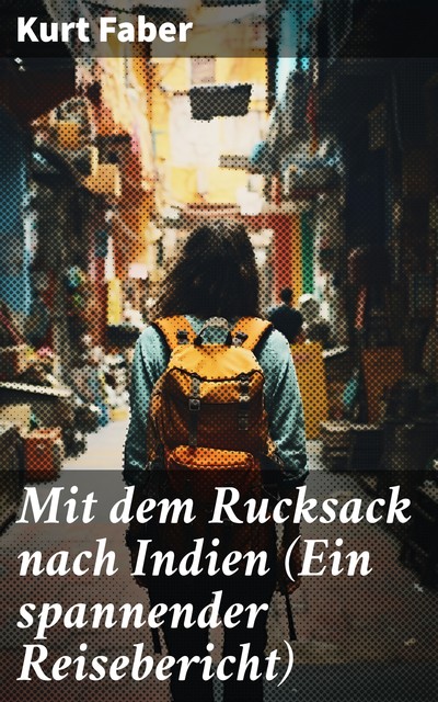 Mit dem Rucksack nach Indien (Ein spannender Reisebericht), Kurt Faber