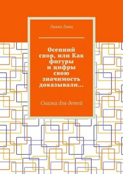 Осенний спор, или Как фигуры и цифры свою значимость доказывали…. Сказка для детей, Лиана Ланц