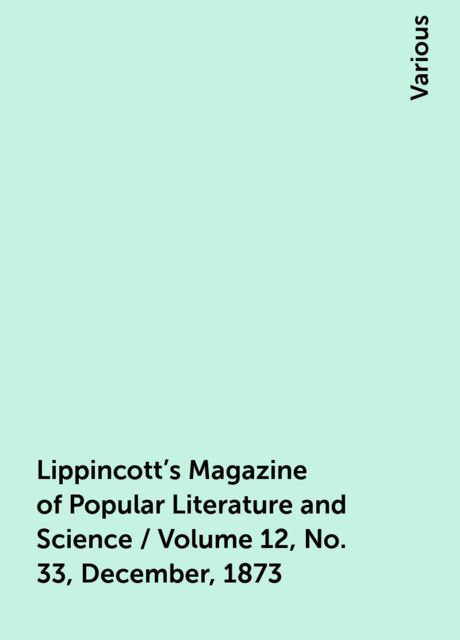 Lippincott's Magazine of Popular Literature and Science / Volume 12, No. 33, December, 1873, Various