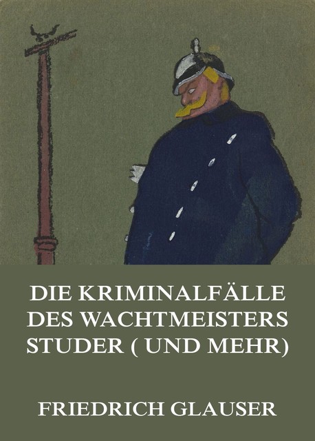 Die Kriminalfälle des Wachtmeisters Studer (und mehr), Friedrich Glauser
