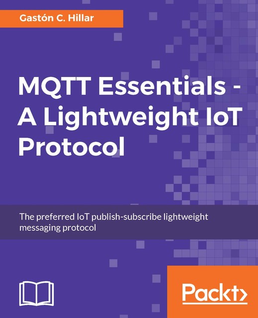 MQTT Essentials – A Lightweight IoT Protocol, Gastón C.Hillar