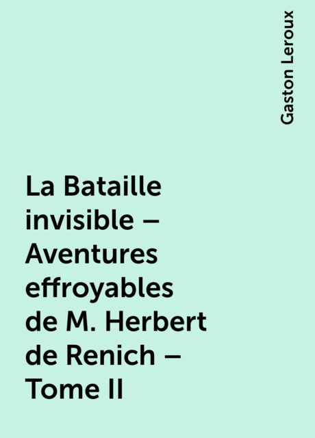 La Bataille invisible – Aventures effroyables de M. Herbert de Renich – Tome II, Gaston Leroux