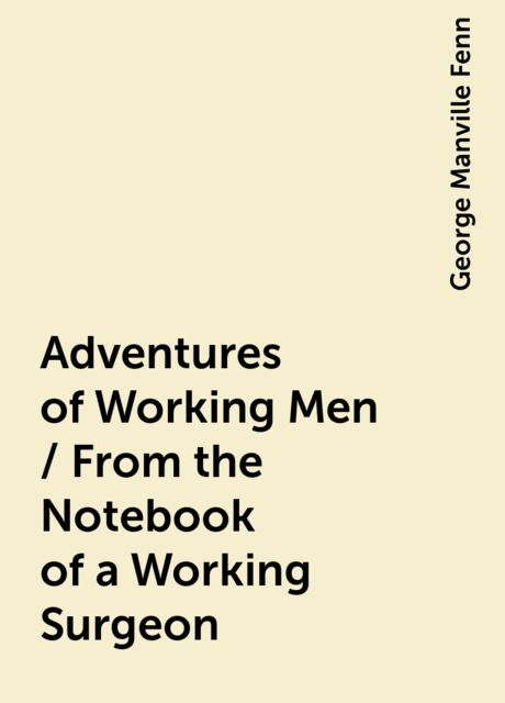 Adventures of Working Men / From the Notebook of a Working Surgeon, George Manville Fenn