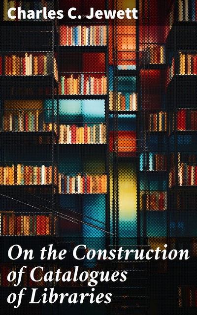 On the Construction of Catalogues of Libraries, Charles C. Jewett