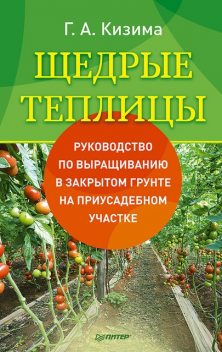 Щедрые теплицы. Руководство по выращиванию в закрытом грунте на приусадебном участке, Галина Кизима