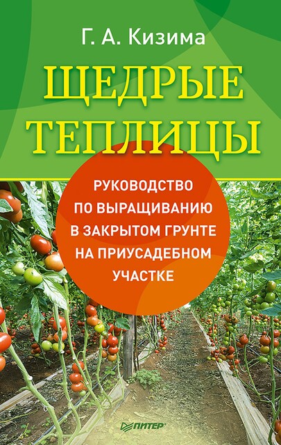 Щедрые теплицы. Руководство по выращиванию в закрытом грунте на приусадебном участке, Галина Кизима