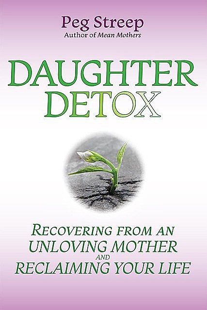 Daughter Detox: Recovering From An Unloving Mother and Reclaiming Your Life, Peg Streep