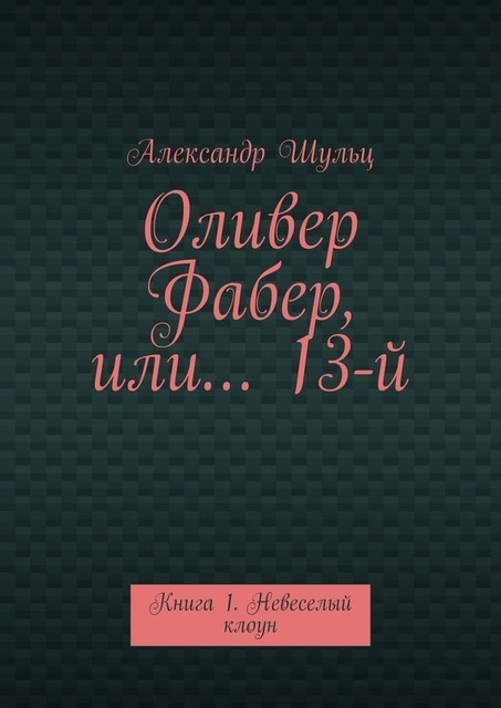 Оливер Фабер, или… 13-й. Книга 1. Невеселый клоун, Александр Шульц