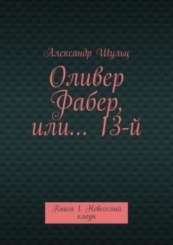 Оливер Фабер, или… 13-й. Книга 1. Невеселый клоун, Александр Шульц