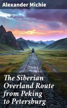 The Siberian Overland Route from Peking to Petersburg, Alexander Michie