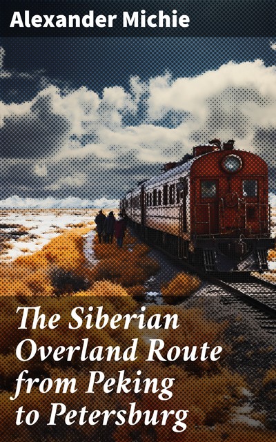 The Siberian Overland Route from Peking to Petersburg, Alexander Michie
