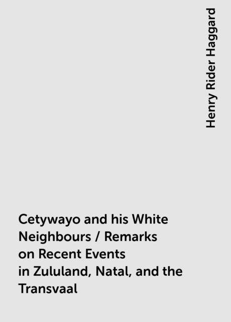Cetywayo and his White Neighbours / Remarks on Recent Events in Zululand, Natal, and the Transvaal, Henry Rider Haggard