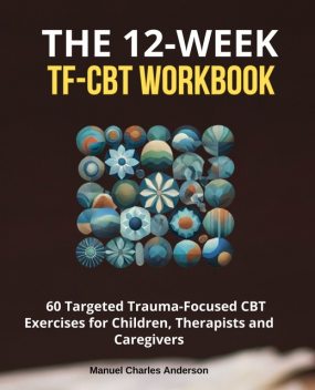 The 12-Week TF-CBT Workbook, Manuel Charles Anderson