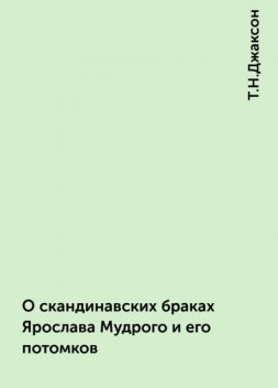 О скандинавских браках Ярослава Мудрого и его потомков, Т.Н.Джаксон