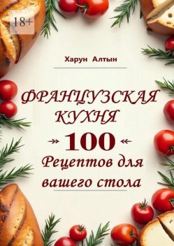 Французская кухня. 100 рецептов для вашего стола, Харун Алтын