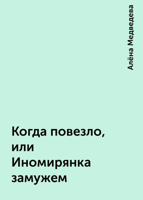 Когда повезло, или Иномирянка замужем, Алёна Медведева