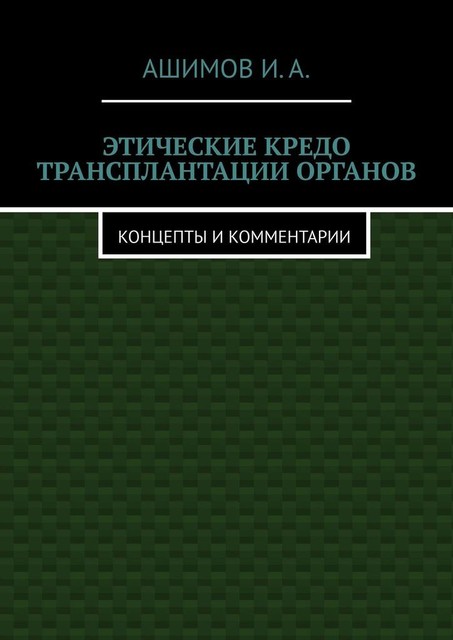 Этические кредо трансплантации органов. Концепты и комментарии, И.А. Ашимов