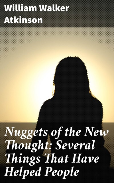 Nuggets of the New Thought: Several Things That Have Helped People, William Walker Atkinson
