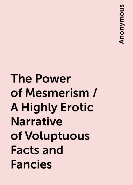 The Power of Mesmerism / A Highly Erotic Narrative of Voluptuous Facts and Fancies, 
