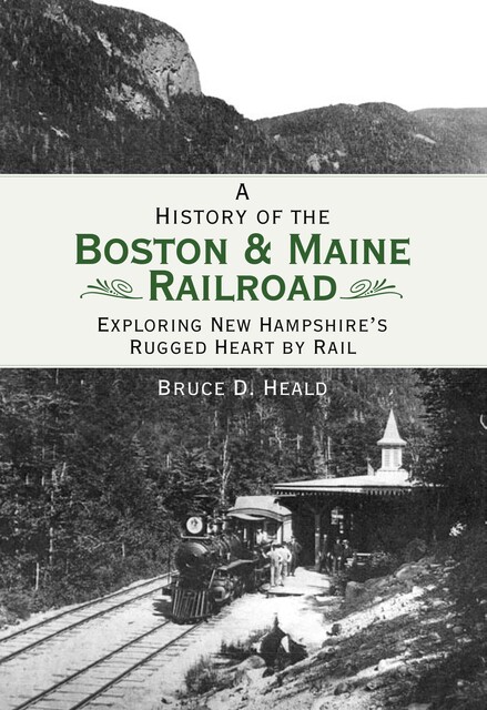History of the Boston & Maine Railroad: Exploring New Hampshire's Rugged Heart by Rail, Bruce D. Heald
