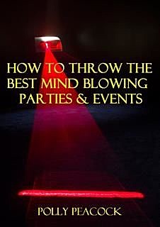 How to Throw The Best Mind Blowing Parties & ; Events, Polly Peacock