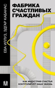 Фабрика счастливых граждан. Как индустрия счастья контролирует нашу жизнь, Ева Иллуз, Эдгар Кабанас