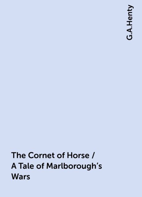 The Cornet of Horse / A Tale of Marlborough's Wars, G.A.Henty