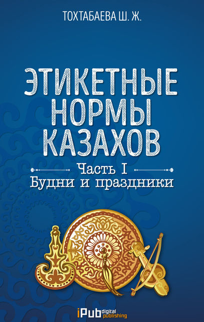 Этикетные нормы казахов. Часть I. Будни и праздники, Шайзада Тохтабаева