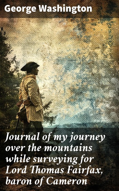 Journal of my journey over the mountains while surveying for Lord Thomas Fairfax, baron of Cameron, George Washington