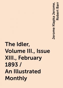 The Idler, Volume III., Issue XIII., February 1893 / An Illustrated Monthly, Jerome Klapka Jerome, Robert Barr
