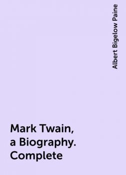 Mark Twain, a Biography. Complete, Albert Bigelow Paine