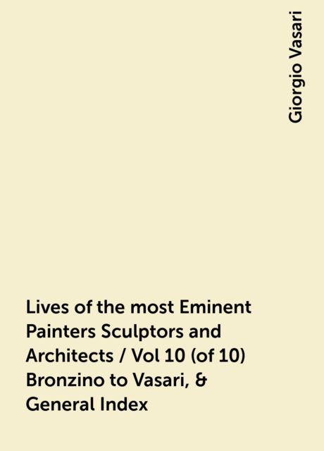 Lives of the most Eminent Painters Sculptors and Architects / Vol 10 (of 10) Bronzino to Vasari, & General Index, Giorgio Vasari