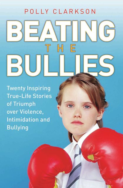 Beating the Bullies – True Life Stories of Triumph Over Violence, Intimidation and Bullying, Polly Clarkson
