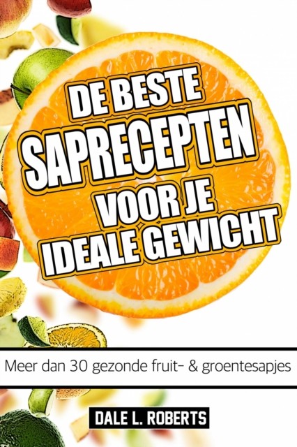 De beste saprecepten voor je ideale gewicht: Meer dan 30 gezonde fruit- & groentesapjes, Dale L. Roberts