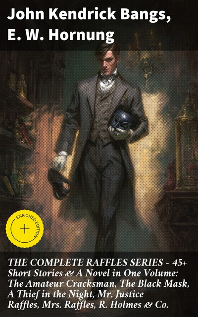 THE COMPLETE RAFFLES SERIES – 45+ Short Stories & A Novel in One Volume: The Amateur Cracksman, The Black Mask, A Thief in the Night, Mr. Justice Raffles, Mrs. Raffles, R. Holmes & Co, John Kendrick Bangs, E.W.Hornung