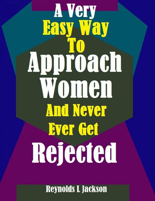 A Very Easy Way to Approach Women and Never Ever Get Rejected, Reynolds L Jackson