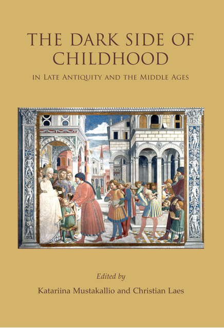 The Dark Side of Childhood in Late Antiquity and the Middle Ages, Christian Laes, Katariina Mustakallio