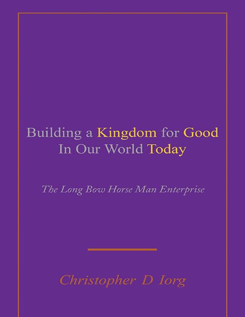 Building a Kingdom for Good In Our World Today: The Long Bow Horse Man Enterprise, Christopher D Iorg