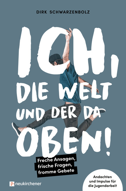 Ich, die Welt und DER da oben! – Freche Ansagen, frische Fragen, fromme Gebete, Dirk Schwarzenbolz