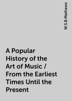A Popular History of the Art of Music / From the Earliest Times Until the Present, W.S.B.Mathews