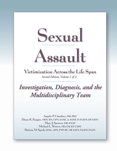 Sexual Assault Victimization Across the Life Span, Second Edition, Volume One: Investigation, Diagnosis, and the Multidisciplinary Team, M.S, APN, RN, FACEP, Michael Weaver, Angelo P. Giardino, CPN, Diana Faugno, Mary J. Spencer, CDM, DF-IAFN, DNSc, FAAFS, FAAN, FNP-BC, Patricia M. Speck