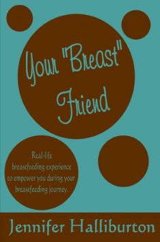 Your “Breast” Friend: Real Life Breastfeeding Experience to Empower You During Your Breastfeeding Journey, Jennifer Halliburton