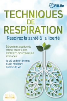 TECHNIQUES DE RESPIRATION – Respirez la santé & la liberté : Sérénité et gestion de stress grâce à des exercices de respiration efficaces – la clé du bien-être et d'une meilleure qualité de vie, Fit Life