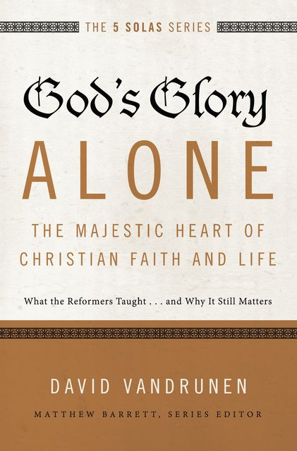 God's Glory Alone---The Majestic Heart of Christian Faith and Life, David VanDrunen