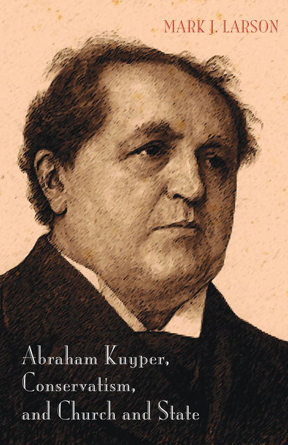Abraham Kuyper, Conservatism, and Church and State, Mark Larson