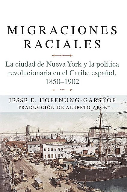 Migraciones Raciales; La ciudad de Nueva York y la política revolucionaria en el Caribe español, 1850–1902, Jesse E. Hoffnung-Garskof