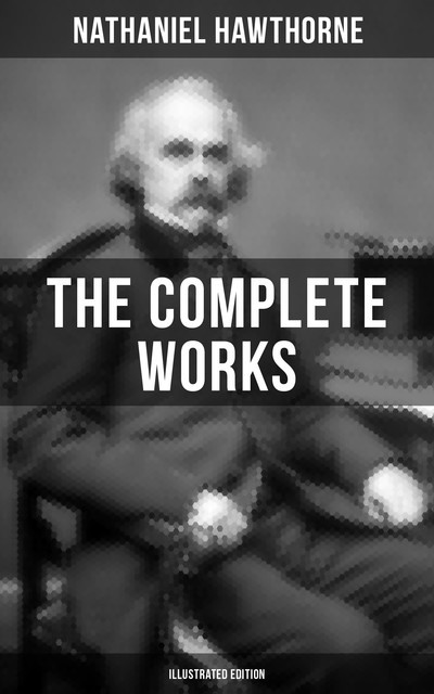 The Complete Works of Nathaniel Hawthorne (Illustrated Edition), Nathaniel Hawthorne