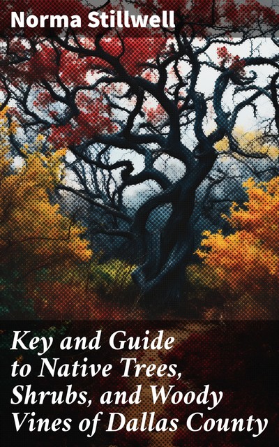 Key and Guide to Native Trees, Shrubs, and Woody Vines of Dallas County, Norma J Stillwell