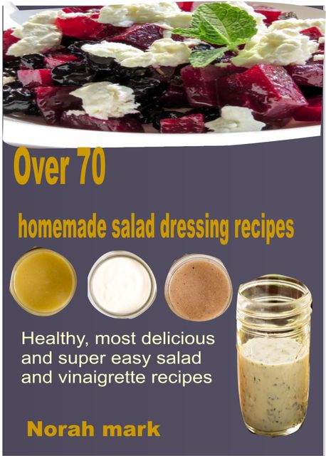 Over 70 Homemade Salad Dressing Recipes, Norah Mark
