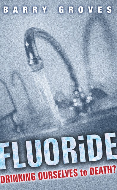 Fluoride: Drinking Ourselves to Death?, Barry Groves